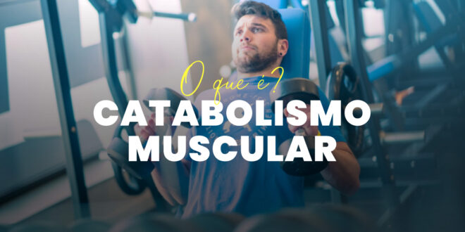 Catabolismo Muscular: O que é, Por qué Acontece e Como Evitar